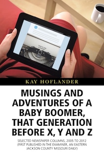 Musings And Adventures Of A Baby Boomer, That Generation Before X, Y, And Z: Selected Newspaper Columns, 2005 To 2012 (first Published In The Examiner, An Eastern Jackson Count