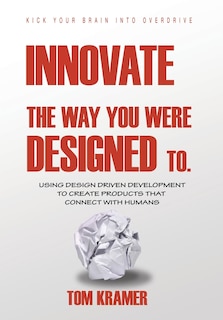 Innovate the Way You Were Designed To: Using Design Driven Development to Create Products That Connect with Humans
