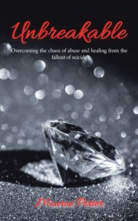 Unbreakable: Overcoming the Chaos of Abuse and Healing from the Fallout of Suicide