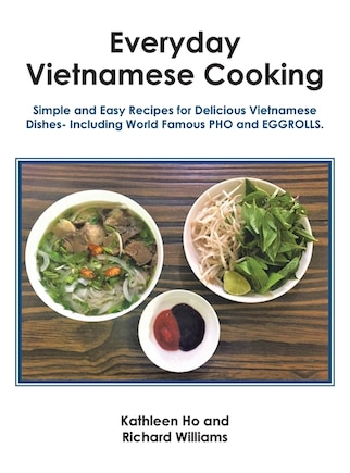 Everyday Vietnamese Cooking: Simple and Easy Recipes for Delicious Vietnamese Dishes- Including World Famous Pho and Eggrolls.