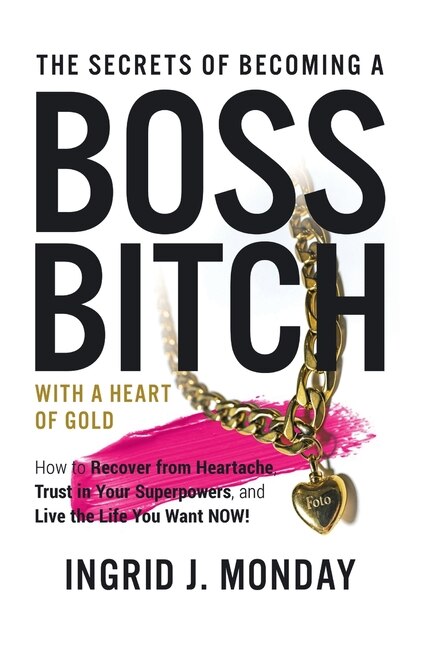 The Secrets of Becoming a Boss Bitch with a Heart of Gold: How to Recover from Heartache, Trust in Your Superpowers, and Live the Life You Want Now!