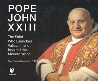 Pope John Xxiii: The Saint Who Launched Vatican Ii And Inspired The Modern World