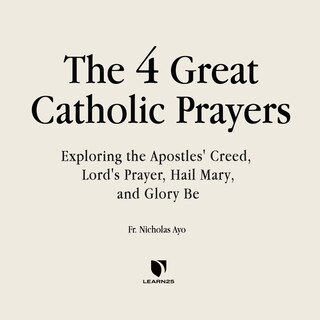 The Four Great Prayers: Exploring The Apostles' Creed, Lord's Prayer, Hail Mary, And Glory Be