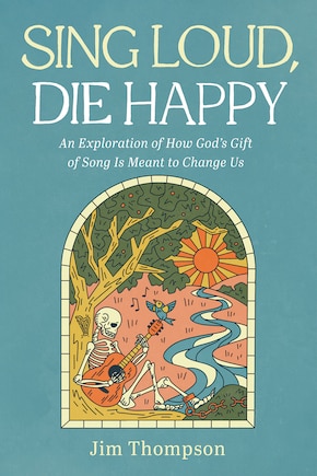 Sing Loud, Die Happy: An Exploration of How God's Gift of Song Is Meant to Change Us