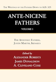 Ante-Nicene Fathers: Translations of the Writings of the Fathers Down to A.D. 325, Volume 1