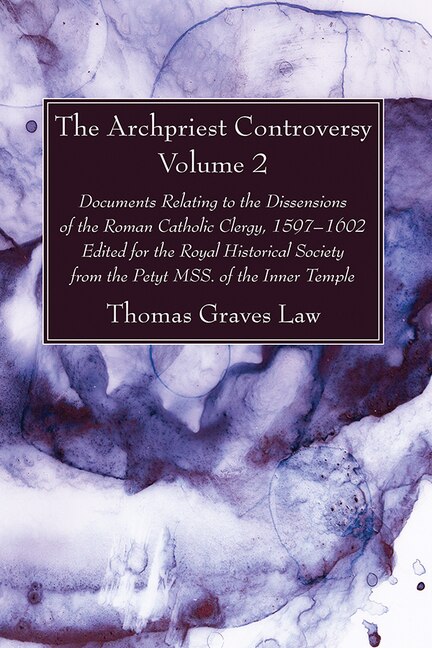 The Archpriest Controversy, Volume 2: Documents Relating to the Dissensions of the Roman Catholic Clergy, 1597-1602: Edited for the Royal Historical Society from the Petyt Mss. of the Inner Temple