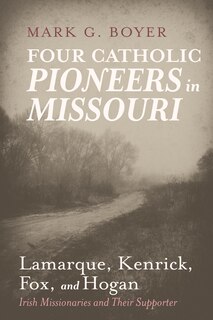 Four Catholic Pioneers in Missouri: Lamarque, Kenrick, Fox, and Hogan: Irish Missionaries and Their Supporter