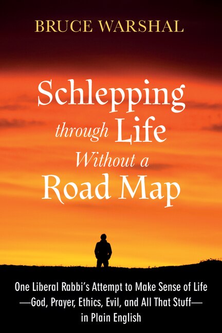 Schlepping Through Life Without a Road Map: One Liberal Rabbi's Attempt to Make Sense of Life--God, Prayer, Ethics, Evil, and All That Stuff--In Plain English