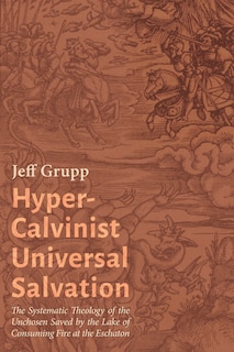 Hyper-Calvinist Universal Salvation: The Systematic Theology of the Unchosen Saved by the Lake of Consuming Fire at the Eschaton