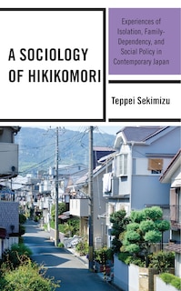 A Sociology of Hikikomori: Experiences of Isolation, Family-Dependency, and Social Policy in Contemporary Japan