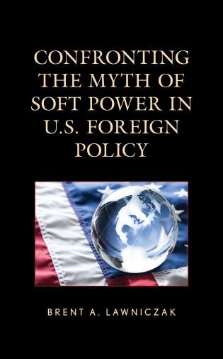 Front cover_Confronting the Myth of Soft Power in U.S. Foreign Policy