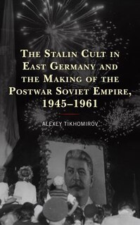 Couverture_The Stalin Cult in East Germany and the Making of the Postwar Soviet Empire, 1945-1961