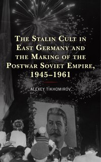 Couverture_The Stalin Cult in East Germany and the Making of the Postwar Soviet Empire, 1945-1961