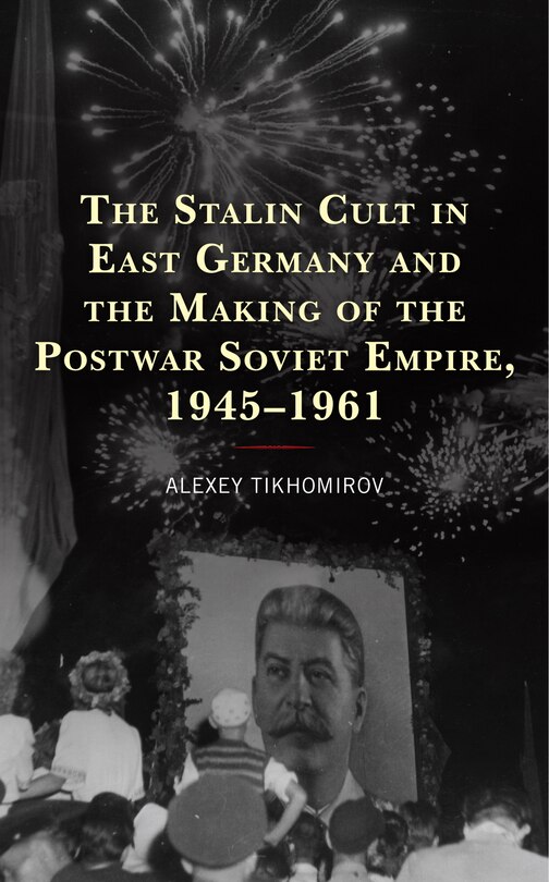 Couverture_The Stalin Cult in East Germany and the Making of the Postwar Soviet Empire, 1945-1961