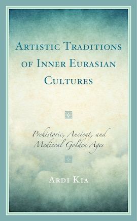 Artistic Traditions of Inner Eurasian Cultures: Prehistoric, Ancient, and Medieval Golden Ages