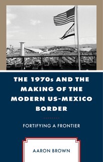 Front cover_1970s and the Making of the Modern US-Mexico Border