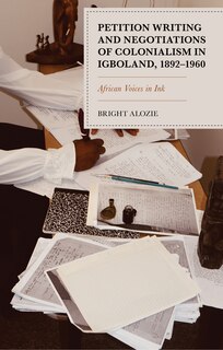 Front cover_Petition Writing and Negotiations of Colonialism in Igboland, 1892-1960