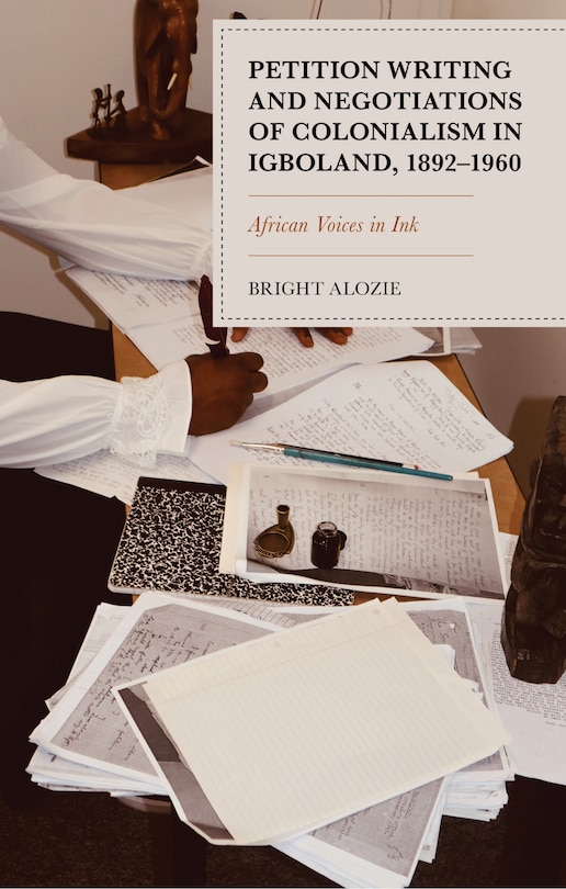 Front cover_Petition Writing and Negotiations of Colonialism in Igboland, 1892-1960