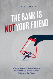 The Bank is Not Your Friend: A Small Business Owner's Guide to Financial Survival During Good and Bad Times