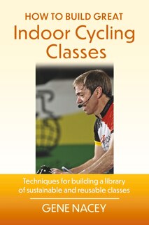 How To Build Great Indoor Cycling Classes: Techniques for building a library of sustainable and reusable classes