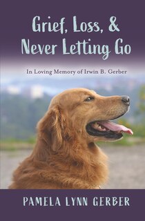 Front cover_Grief, Loss, and Never Letting Go: In Loving Memory of Irwin B. Gerber