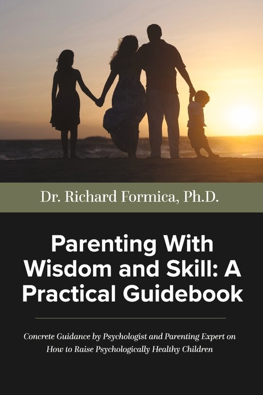 Parenting With Wisdom and Skill: A Practical Guidebook: A Psychologist and Parenting Expert Shares Decades of Practical Parenting Lessons With Skills and Approaches Which Will Help You Raise Psychologically Healthy Children