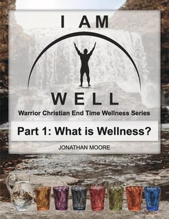 I Am Well Part One: What is Wellness?: A Warrior Christian's Wellness Roadmap and End-Time Strategy for Abundant Life