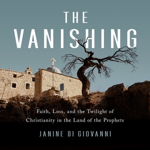 The Vanishing: Faith, Loss, And The Twilight Of Christianity In The Land Of The Prophets