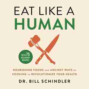 Eat Like A Human: Nourishing Foods And Ancient Ways Of Cooking To Revolutionize Your Health by Bill Schindler