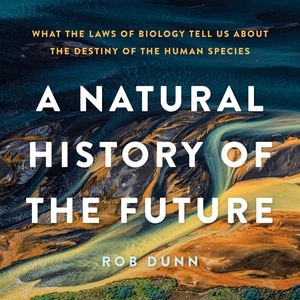 A Natural History Of The Future: What The Laws Of Biology Tell Us About The Destiny Of The Human Species