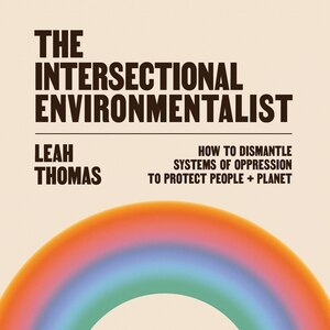 The Intersectional Environmentalist: How To Dismantle Systems Of Oppression To Protect People + Planet