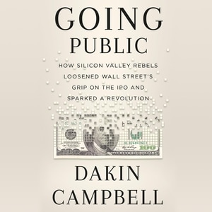 Going Public: How Silicon Valley Rebels Loosened Wall Street’s Grip on the IPO and Sparked a Revolution