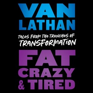 Fat, Crazy, And Tired: Tales From The Trenches Of Transformation
