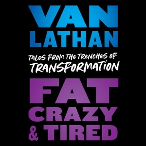 Fat, Crazy, And Tired: Tales From The Trenches Of Transformation