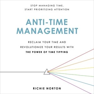 Anti-time Management: Reclaim Your Time And Revolutionize Your Results With The Power Of Time Tipping