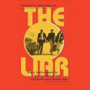 The Liar: How A Double Agent In The Cia Became The Cold War's Last Honest Man