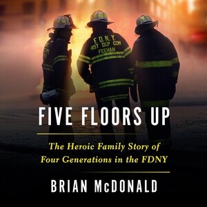 Five Floors Up: The Heroic Family Story of Four Generations in the FDNY