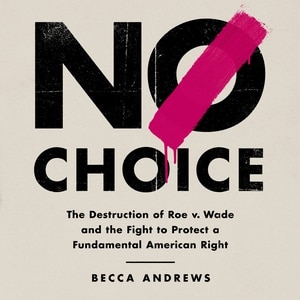 No Choice: The Destruction of Roe v. Wade and the Fight to Protect a Fundamental American Right