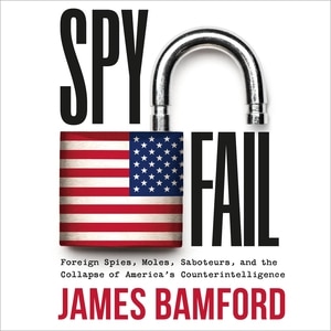 Spyfail: Foreign Spies, Moles, Saboteurs, and the Collapse of America's Counterintelligence