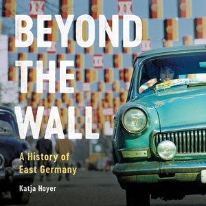 Beyond the Wall: A History of East Germany