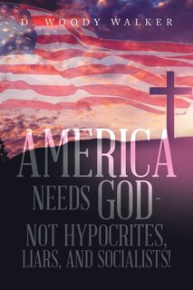 Front cover_America Needs God - Not Hypocrites, Liars, and Socialists!