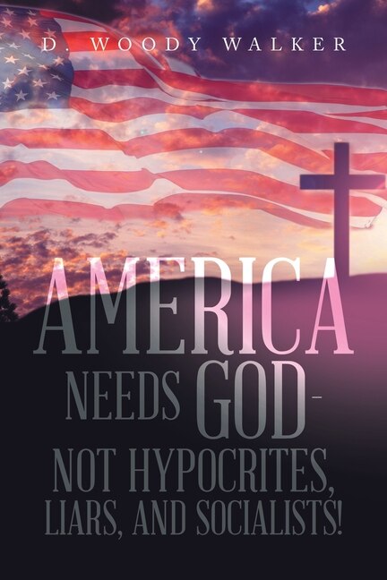 Front cover_America Needs God - Not Hypocrites, Liars, and Socialists!