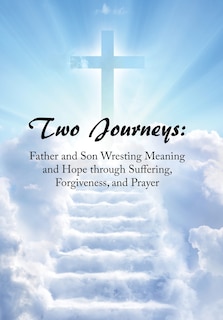 Two Journeys: Father and Son Wresting Meaning and Hope Through Suffering, Forgiveness, and Prayer