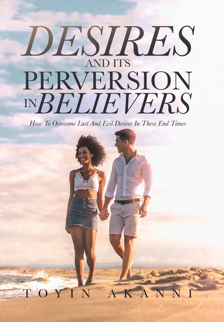 Desires and Its Perversion in Believers: How to Overcome Lust and Evil Desires in These End Times