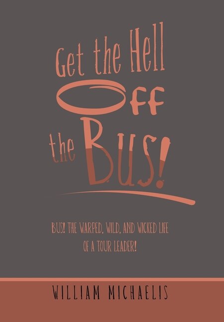 Get the Hell off the Bus!: Bus! the Warped, Wild, and Wicked Life of a Tour Leader!