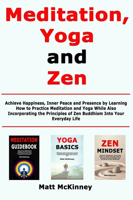 Meditation, Yoga and Zen: Achieve Happiness, Inner Peace and Presence by Learning How to Practice Meditation and Yoga While Also Incorporating the Principles of Zen Buddhism Into Your Everyday Life