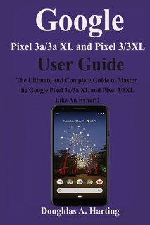Google Pixel 3a/3a Xl And Pixel 3/3xl User Guide: The Ultimate And Complete Guide To Master The Google Pixel 3a/3a Xl And Pixel 3/3xl Like An Expert!