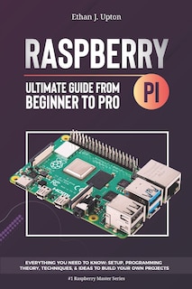 Raspberry Pi 4 Ultimate Guide: From Beginner to Pro: Everything You Need to Know: Setup, Programming Theory, Techniques, and Awesome Ideas to Build Your Own Projects