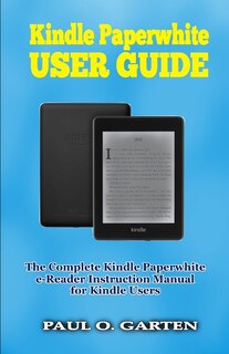 Kindle Paperwhite User Guide: The Complete Kindle Paperwhite E-reader Instruction Manual To Set Up And Manage Your E-reader