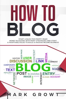 How to Blog: Start A Blog for Profit. Make Money Blogging with many Strategies and Start a Profitable Blog to Build a Passive Income Business